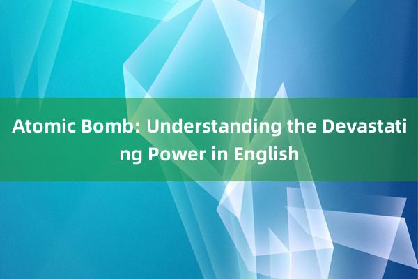 Atomic Bomb: Understanding the Devastating Power in English